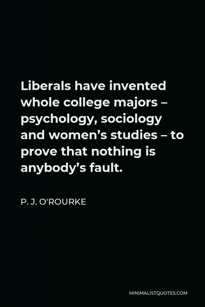P. J. O'Rourke Quote - Liberals have invented whole college majors – psychology, sociology and women’s studies – to prove that nothing is anybody’s fault.