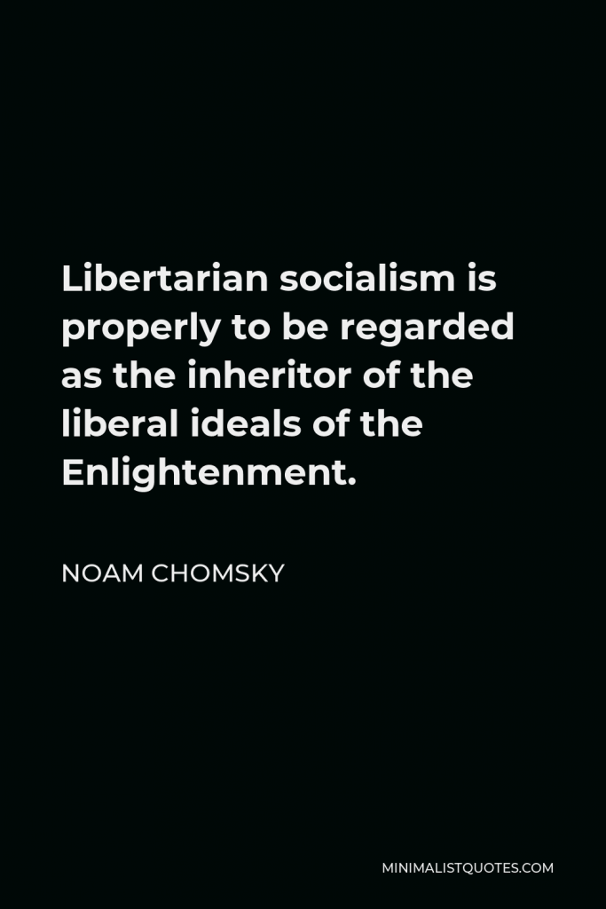 Noam Chomsky Quote - Libertarian socialism is properly to be regarded as the inheritor of the liberal ideals of the Enlightenment.