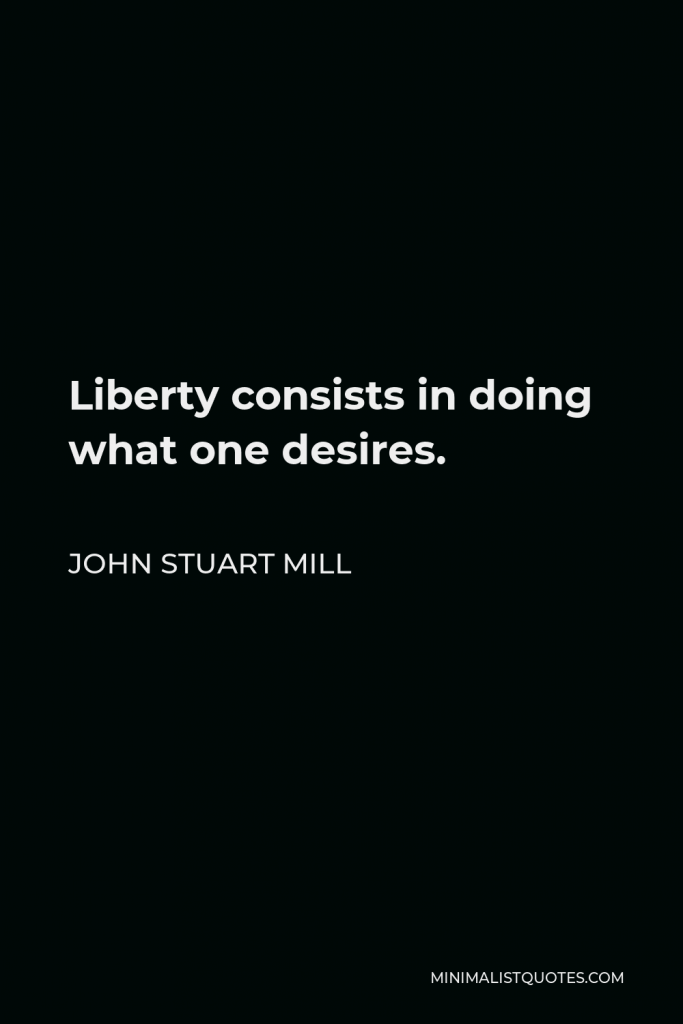 John Stuart Mill Quote - Liberty consists in doing what one desires.