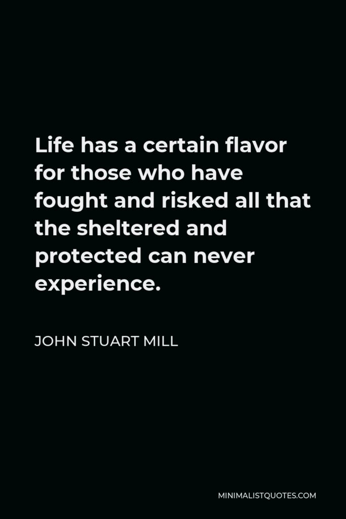 John Stuart Mill Quote - Life has a certain flavor for those who have fought and risked all that the sheltered and protected can never experience.