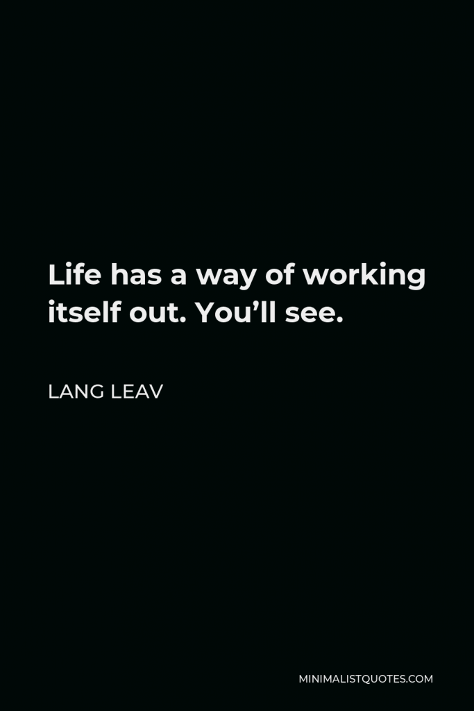 Lang Leav Quote - Life has a way of working itself out. You’ll see.