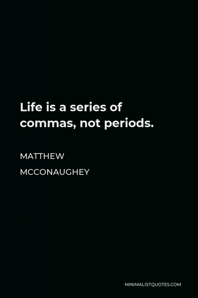Matthew McConaughey Quote - Life is a series of commas, not periods.
