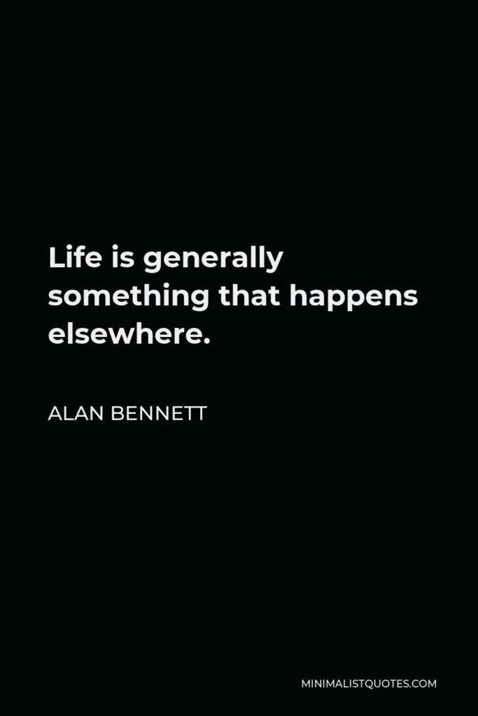 Alan Bennett Quote - Life is generally something that happens elsewhere.