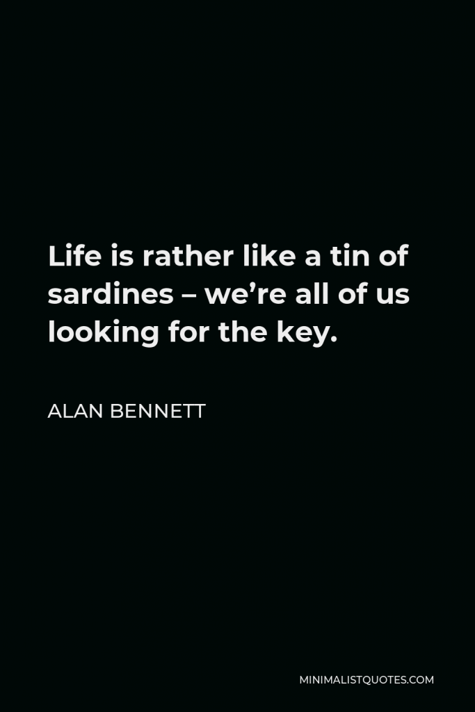 Alan Bennett Quote - Life is rather like a tin of sardines – we’re all of us looking for the key.