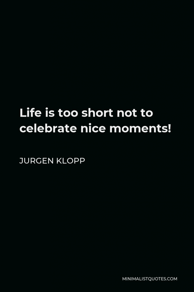 Jurgen Klopp Quote - Life is too short not to celebrate nice moments!