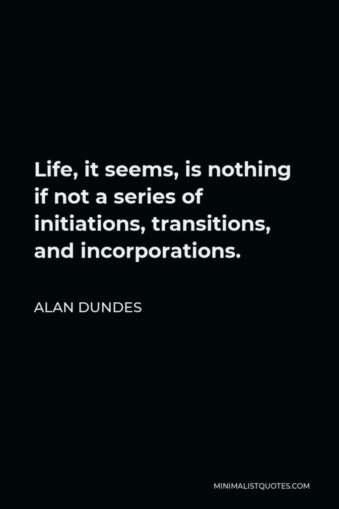 Alan Dundes Quote - Life, it seems, is nothing if not a series of initiations, transitions, and incorporations.
