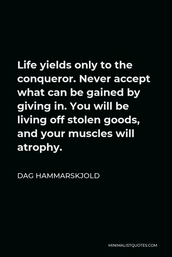 Dag Hammarskjold Quote - Life yields only to the conqueror. Never accept what can be gained by giving in. You will be living off stolen goods, and your muscles will atrophy.
