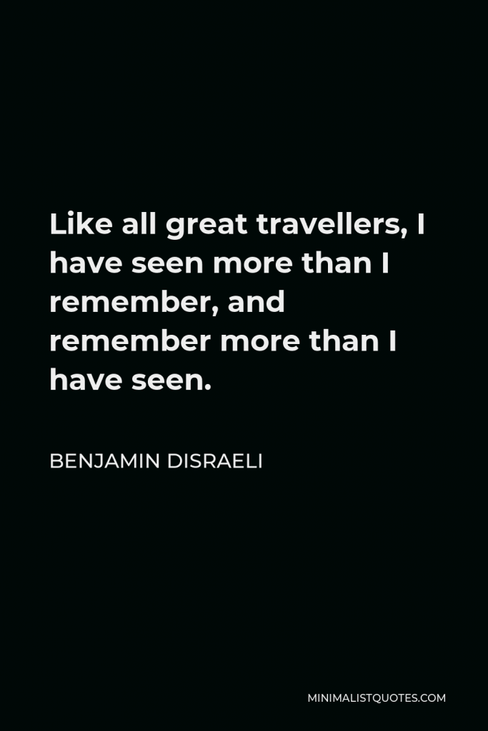 Benjamin Disraeli Quote - Like all great travellers, I have seen more than I remember, and remember more than I have seen.