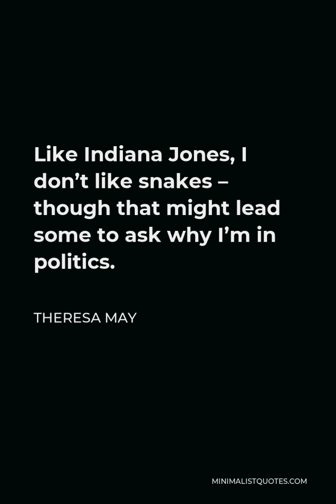 Theresa May Quote - Like Indiana Jones, I don’t like snakes – though that might lead some to ask why I’m in politics.