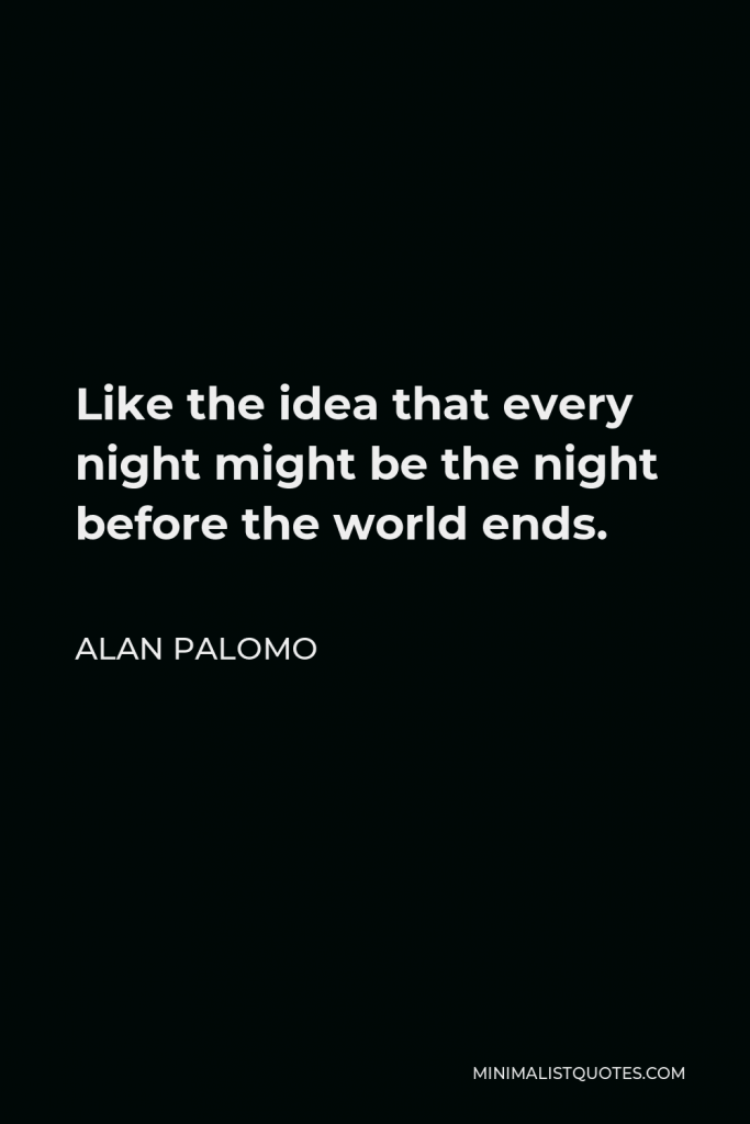 Alan Palomo Quote - Like the idea that every night might be the night before the world ends.