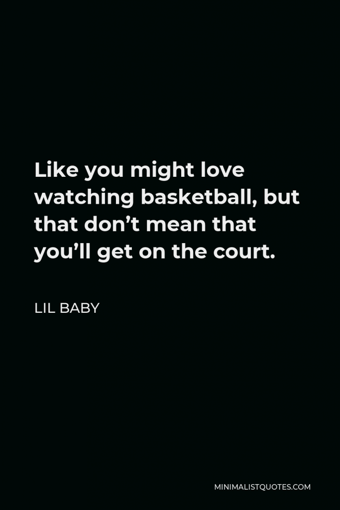 Lil Baby Quote - Like you might love watching basketball, but that don’t mean that you’ll get on the court.