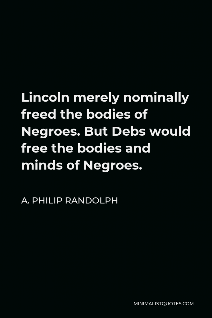 A. Philip Randolph Quote - Lincoln merely nominally freed the bodies of Negroes. But Debs would free the bodies and minds of Negroes.