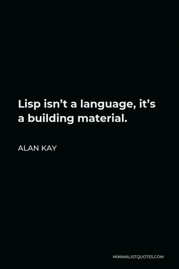 Alan Kay Quote - Lisp isn’t a language, it’s a building material.