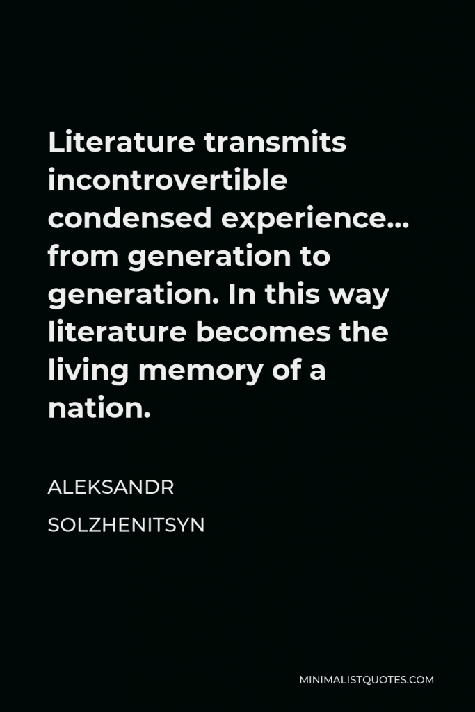Aleksandr Solzhenitsyn Quote - Literature transmits incontrovertible condensed experience… from generation to generation. In this way literature becomes the living memory of a nation.
