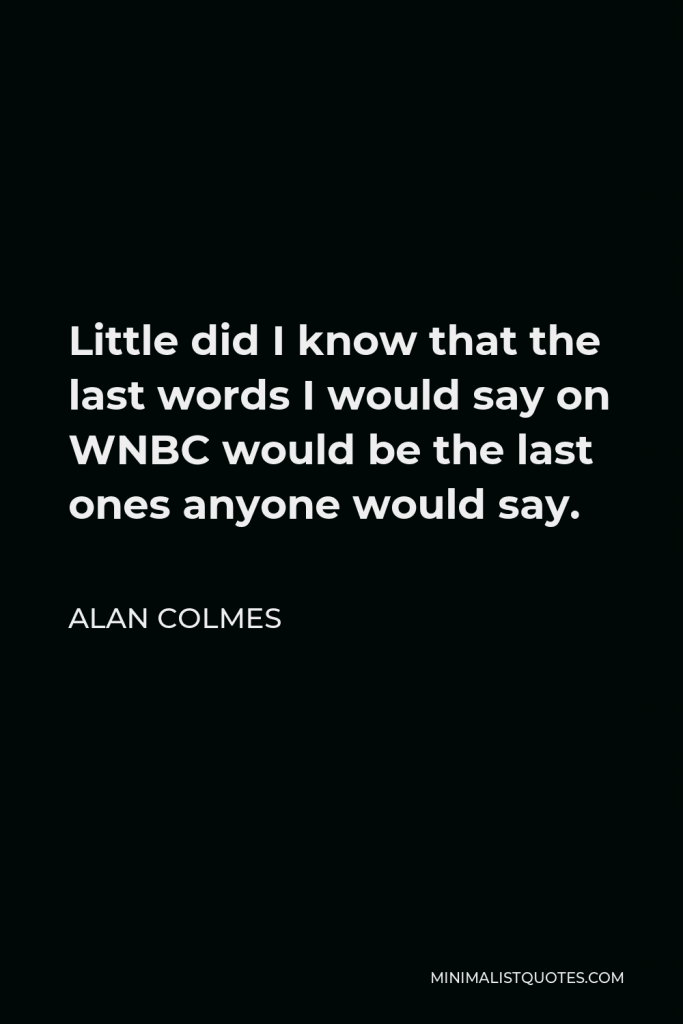 Alan Colmes Quote - Little did I know that the last words I would say on WNBC would be the last ones anyone would say.