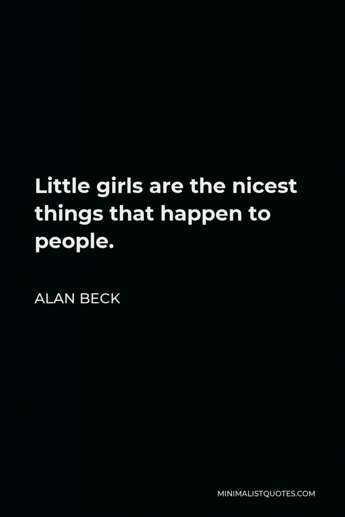 Alan Beck Quote - Little girls are the nicest things that happen to people.