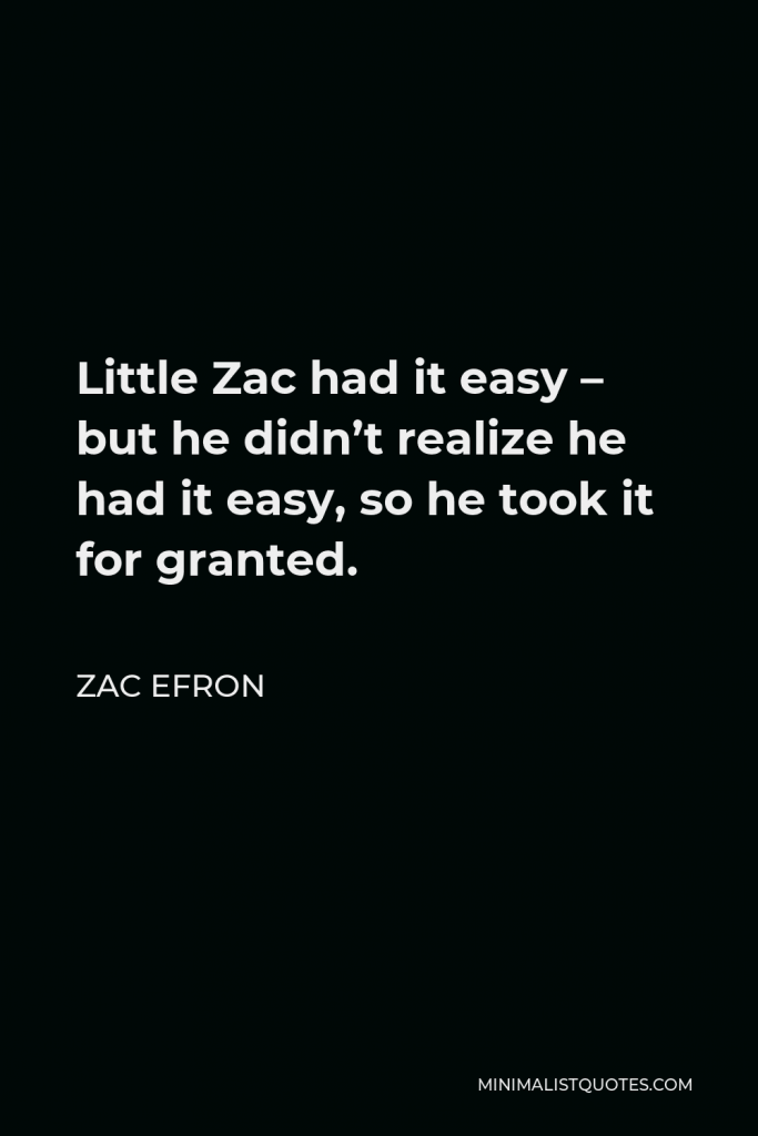 Zac Efron Quote - Little Zac had it easy – but he didn’t realize he had it easy, so he took it for granted.
