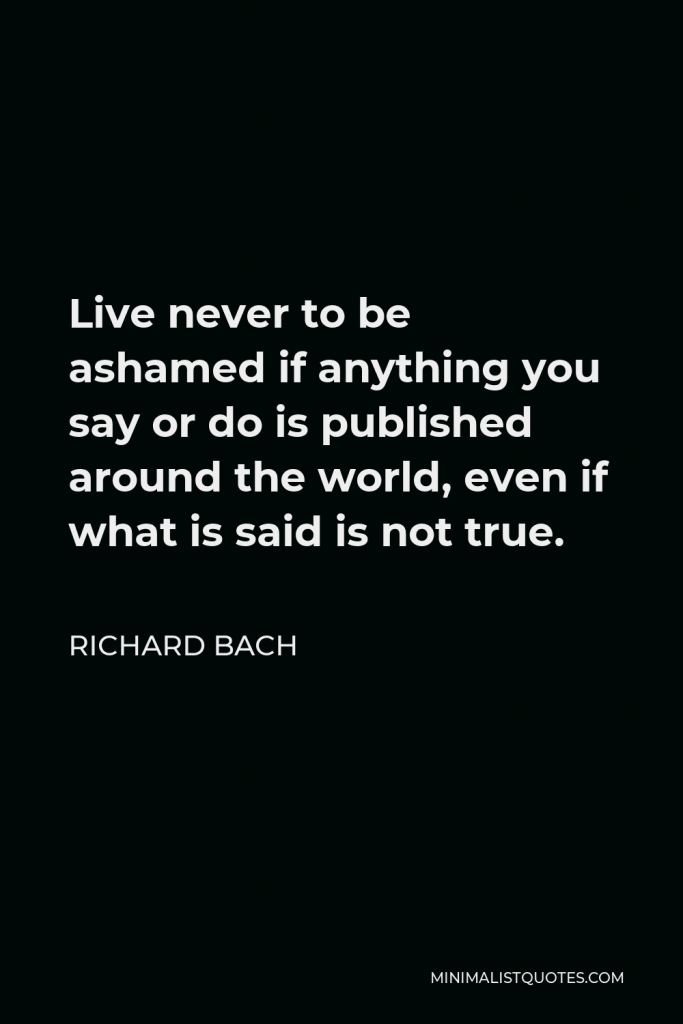 Richard Bach Quote - Live never to be ashamed if anything you say or do is published around the world, even if what is said is not true.