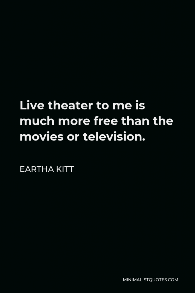 Eartha Kitt Quote - Live theater to me is much more free than the movies or television.