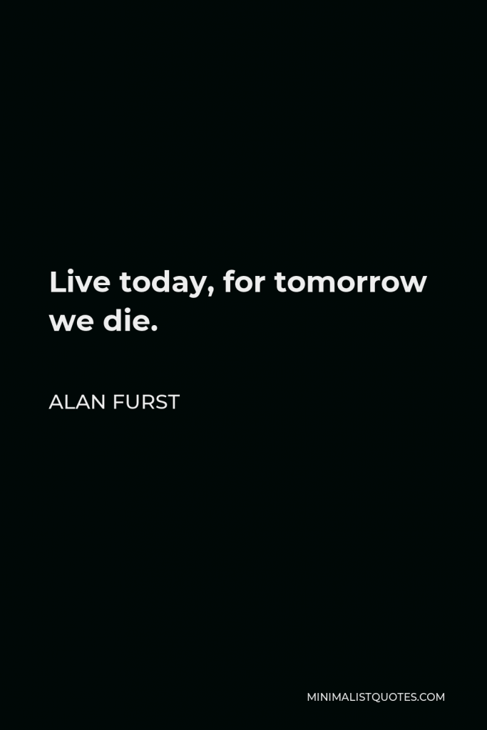 Alan Furst Quote - Live today, for tomorrow we die.