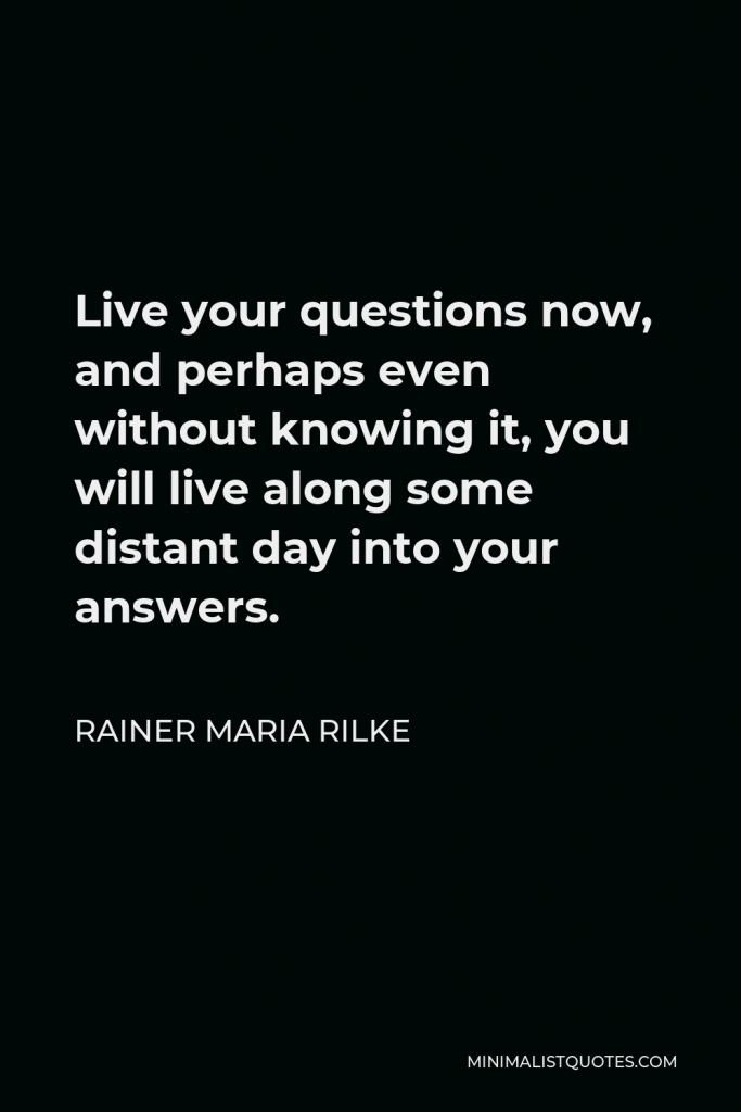 Rainer Maria Rilke Quote - Live your questions now, and perhaps even without knowing it, you will live along some distant day into your answers.