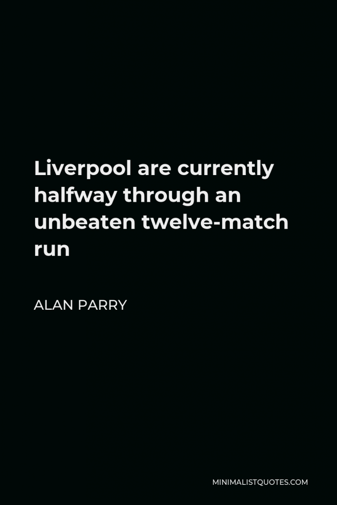 Alan Parry Quote - Liverpool are currently halfway through an unbeaten twelve-match run