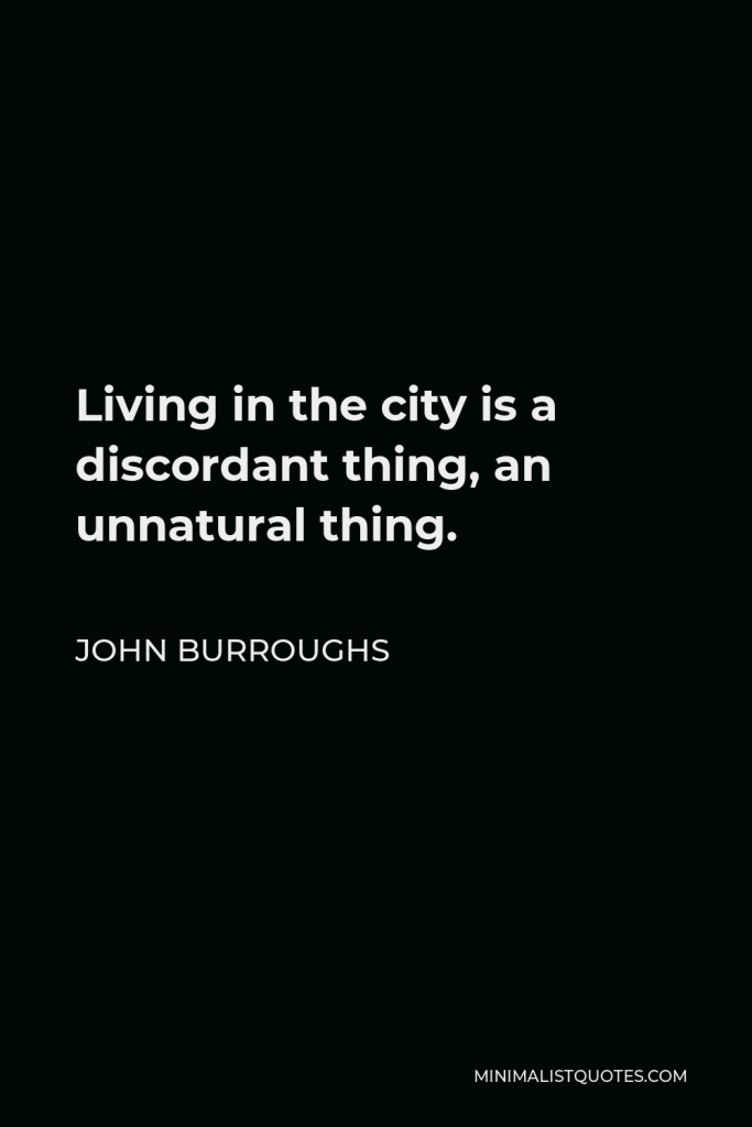 John Burroughs Quote - Living in the city is a discordant thing, an unnatural thing.