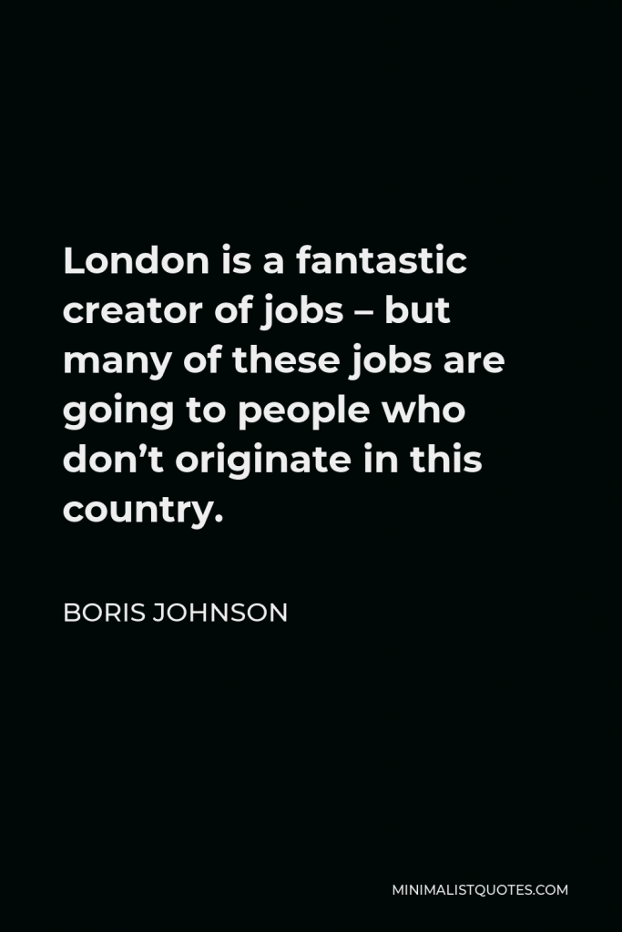 Boris Johnson Quote - London is a fantastic creator of jobs – but many of these jobs are going to people who don’t originate in this country.