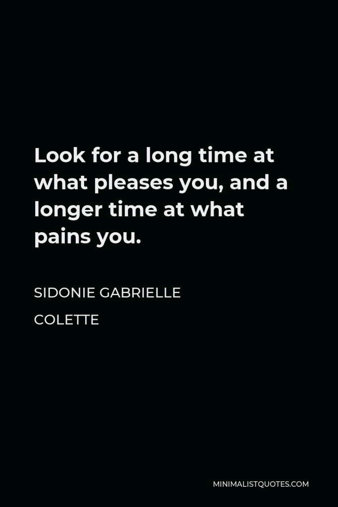 Sidonie Gabrielle Colette Quote - Look for a long time at what pleases you, and a longer time at what pains you.