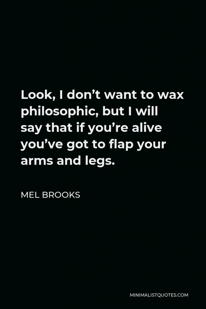 Mel Brooks Quote - Look, I don’t want to wax philosophic, but I will say that if you’re alive you’ve got to flap your arms and legs.
