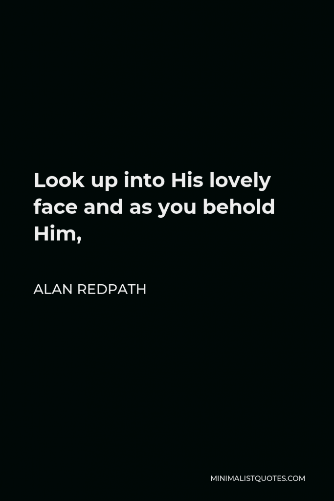 Alan Redpath Quote - Look up into His lovely face and as you behold Him,