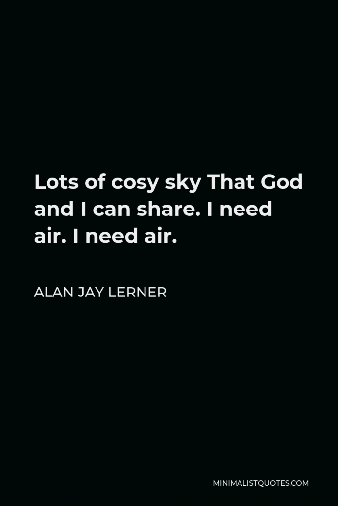 Alan Jay Lerner Quote - Lots of cosy sky That God and I can share. I need air. I need air.