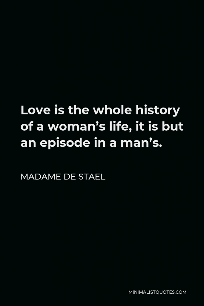 Madame de Stael Quote - Love is the whole history of a woman’s life, it is but an episode in a man’s.