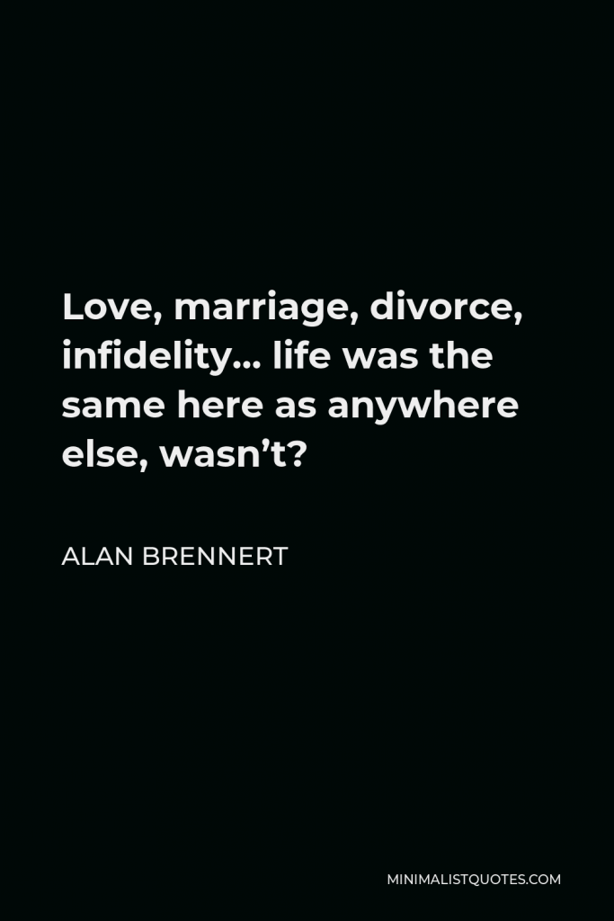 Alan Brennert Quote - Love, marriage, divorce, infidelity… life was the same here as anywhere else, wasn’t?