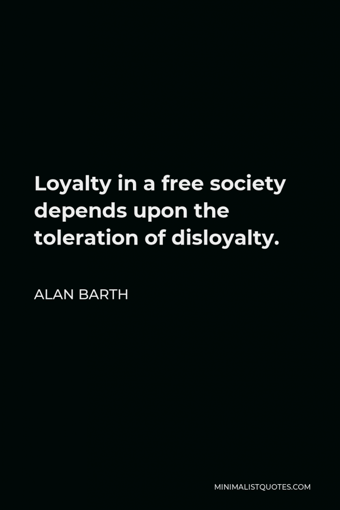 Alan Barth Quote - Loyalty in a free society depends upon the toleration of disloyalty.