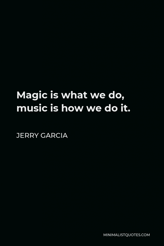 Jerry Garcia Quote - Magic is what we do, music is how we do it.