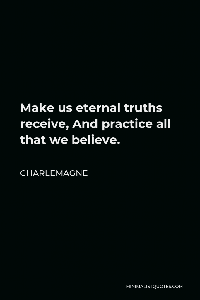 Charlemagne Quote - Make us eternal truths receive, And practice all that we believe.
