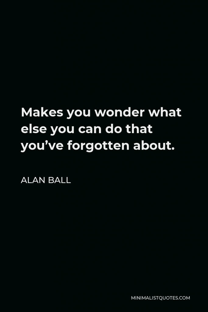Alan Ball Quote - Makes you wonder what else you can do that you’ve forgotten about.