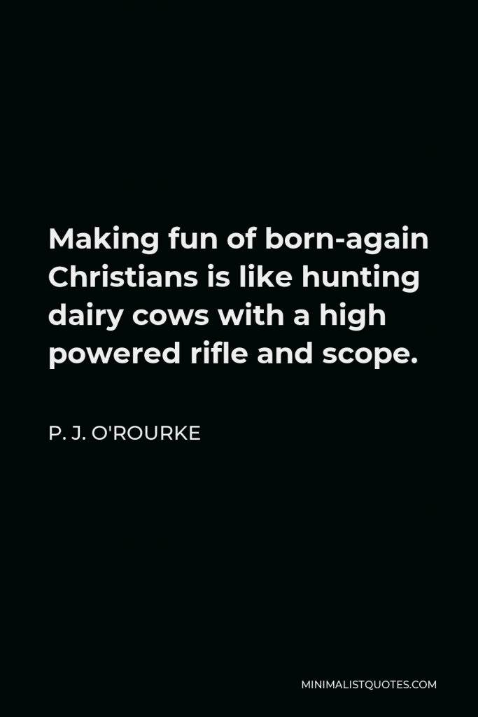 P. J. O'Rourke Quote - Making fun of born-again Christians is like hunting dairy cows with a high powered rifle and scope.