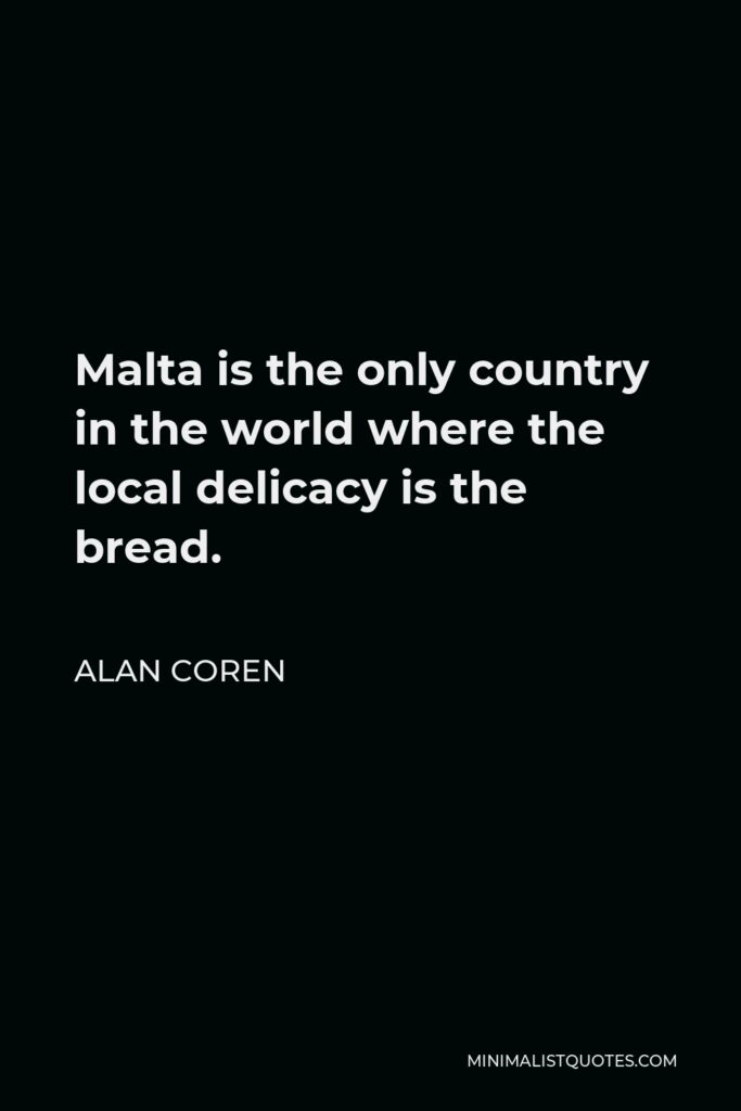 Alan Coren Quote - Malta is the only country in the world where the local delicacy is the bread.