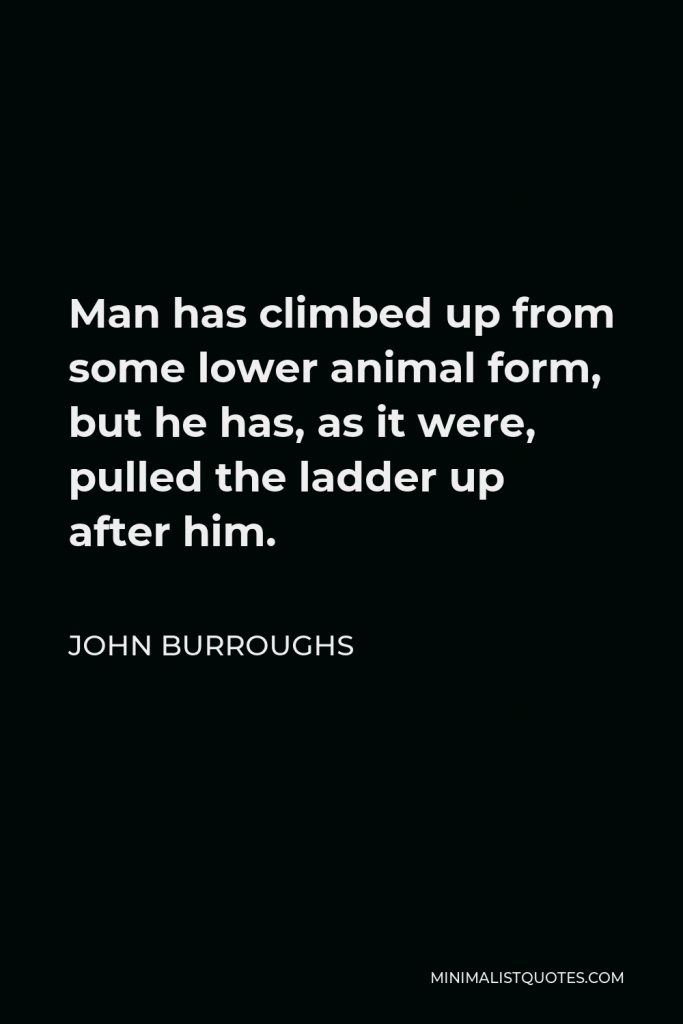 John Burroughs Quote - Man has climbed up from some lower animal form, but he has, as it were, pulled the ladder up after him.
