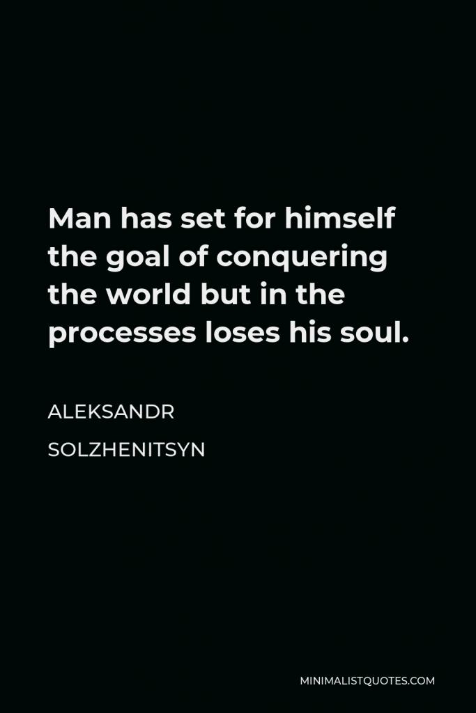 Aleksandr Solzhenitsyn Quote - Man has set for himself the goal of conquering the world but in the processes loses his soul.