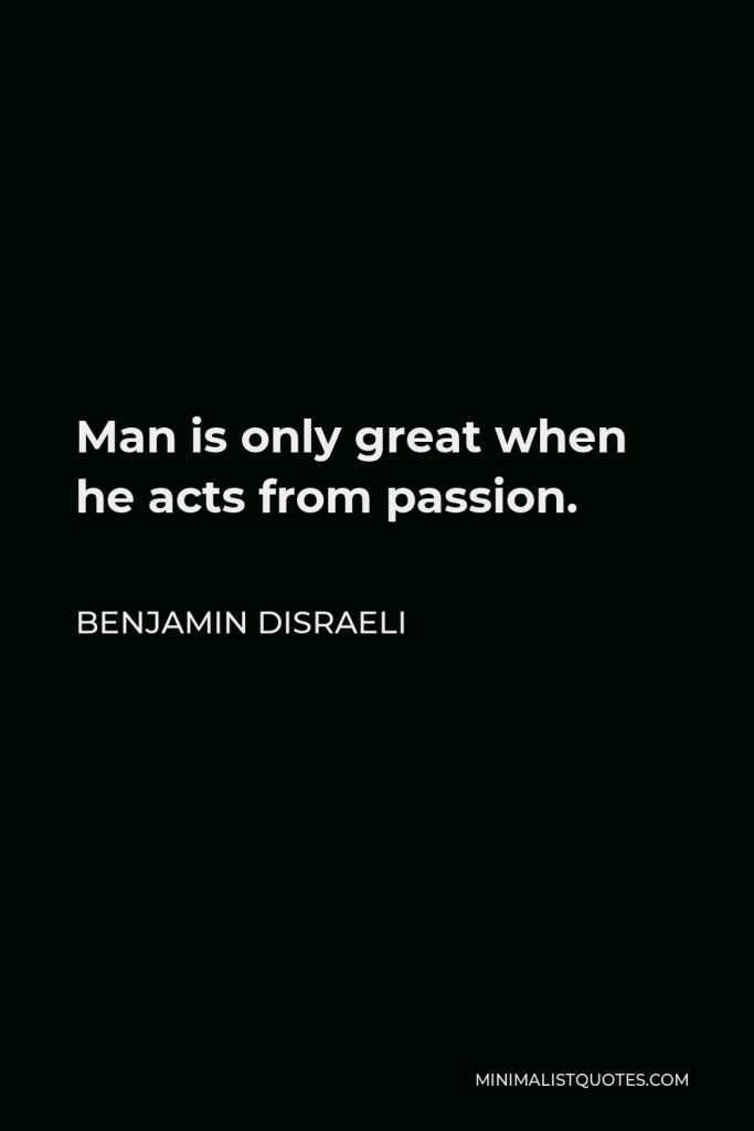 Benjamin Disraeli Quote - Man is only great when he acts from passion.