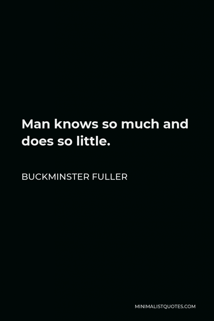 Buckminster Fuller Quote - Man knows so much and does so little.