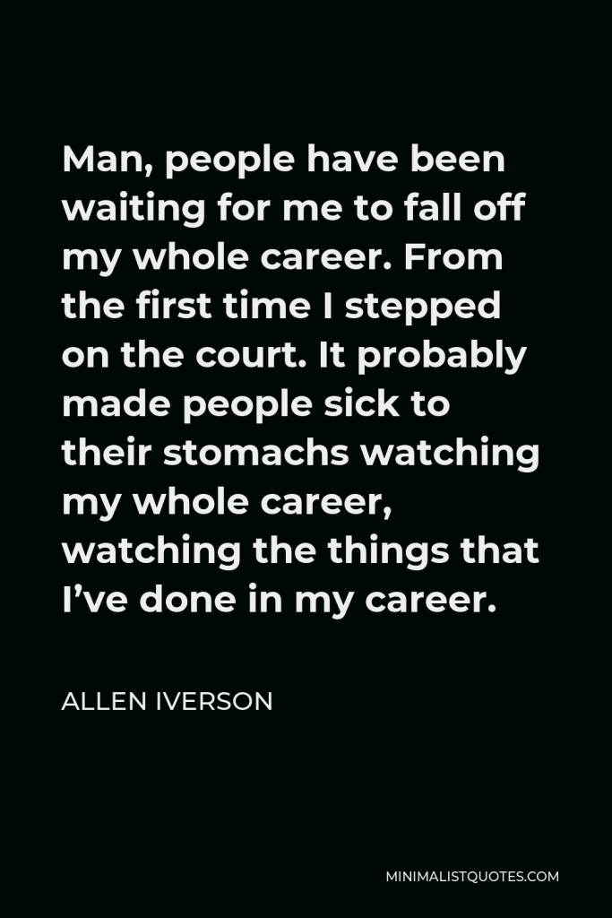 Allen Iverson Quote - Man, people have been waiting for me to fall off my whole career. From the first time I stepped on the court. It probably made people sick to their stomachs watching my whole career, watching the things that I’ve done in my career.