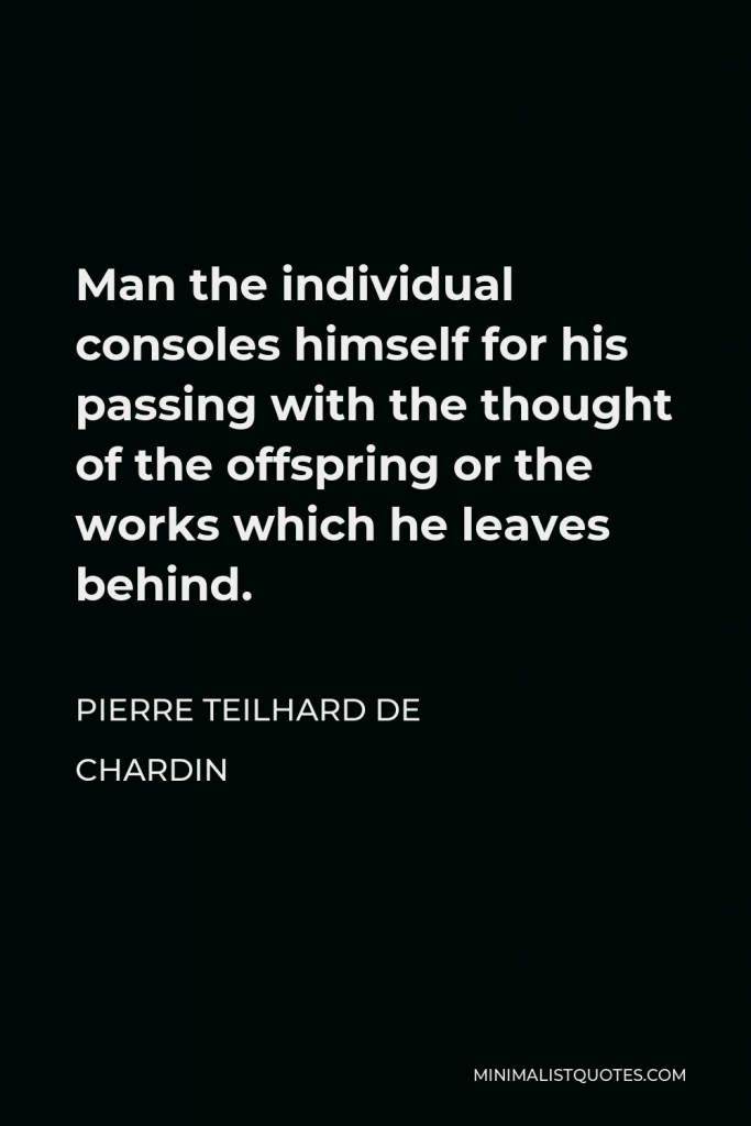 Pierre Teilhard de Chardin Quote - Man the individual consoles himself for his passing with the thought of the offspring or the works which he leaves behind.