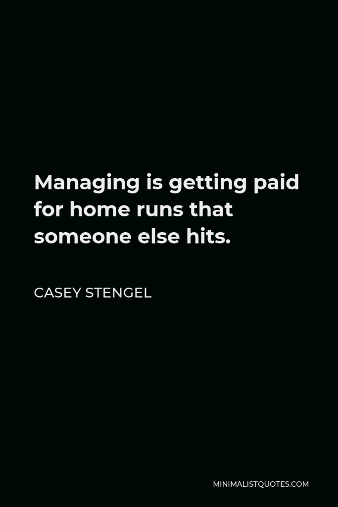 Casey Stengel Quote - Managing is getting paid for home runs that someone else hits.