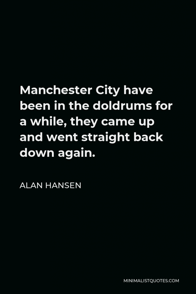 Alan Hansen Quote - Manchester City have been in the doldrums for a while, they came up and went straight back down again.
