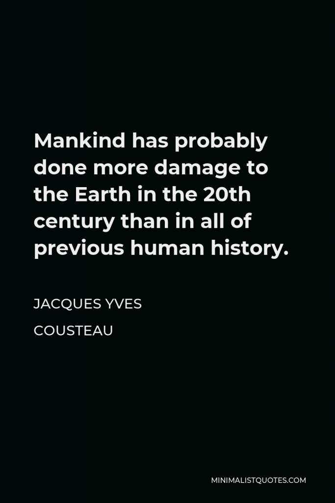 Jacques Yves Cousteau Quote - Mankind has probably done more damage to the Earth in the 20th century than in all of previous human history.
