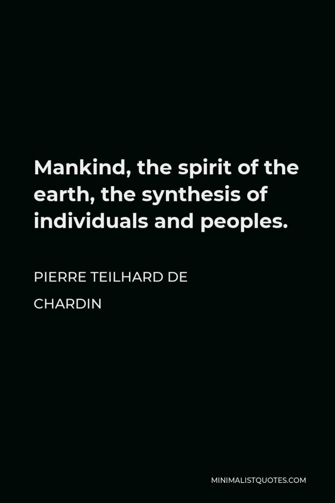 Pierre Teilhard de Chardin Quote - Mankind, the spirit of the earth, the synthesis of individuals and peoples.